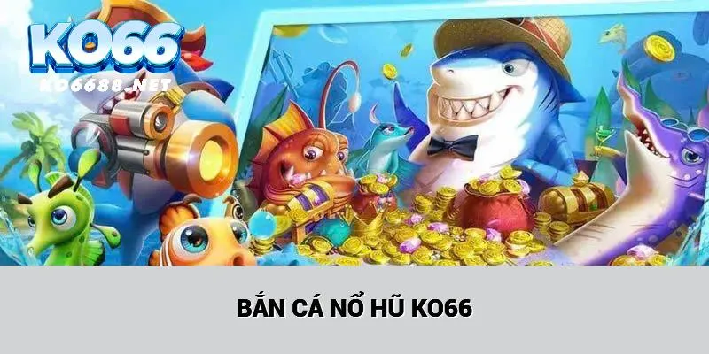 Bắn cá nổ hũ KO66 với thông tin tổng quan